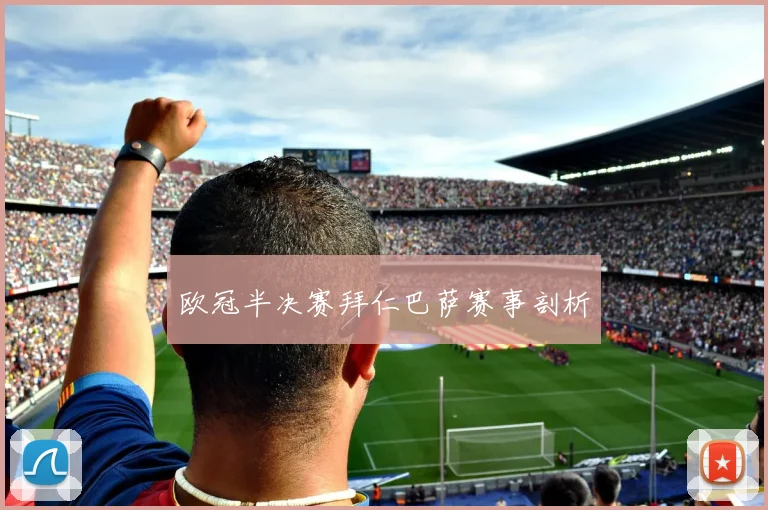 欧冠半决赛拜仁巴萨赛事剖析