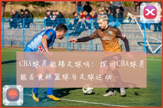 CBA球员能踢足球吗：探讨CBA球员能否兼顾篮球与足球运动