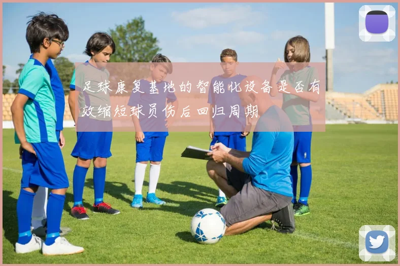 足球康复基地的智能化设备是否有效缩短球员伤后回归周期