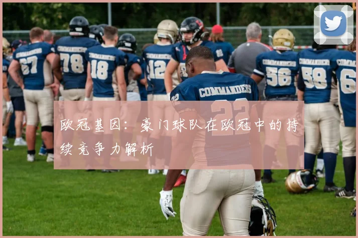 欧冠基因:豪门球队在欧冠中的持续竞争力解析