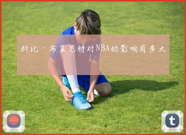 科比·布莱恩特对NBA的影响有多大