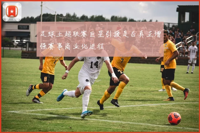 足球土超联赛巨星引援是否真正增强赛事商业化进程