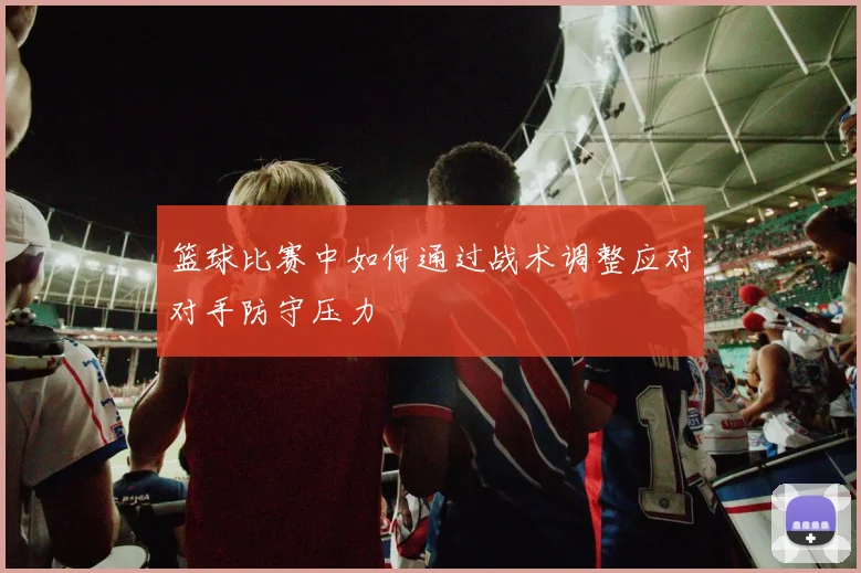 篮球比赛中如何通过战术调整应对对手防守压力