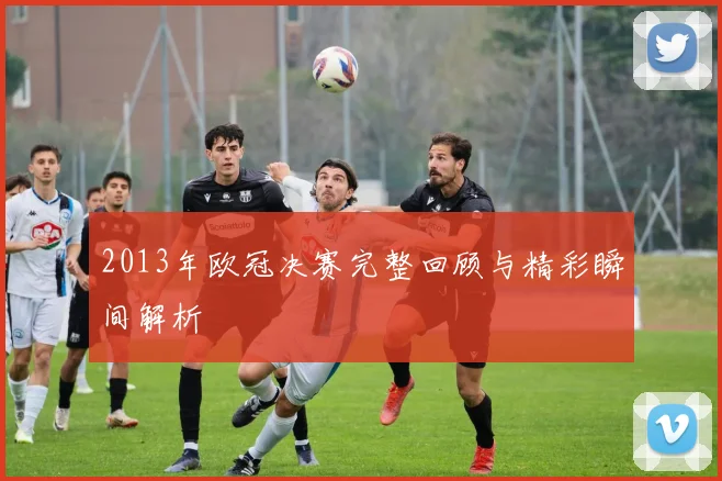 2013年欧冠决赛完整回顾与精彩瞬间解析