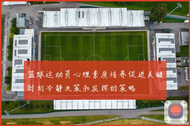 篮球运动员心理素质培养促进关键时刻冷静决策和发挥的策略