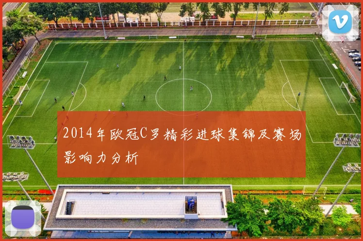 2014年欧冠C罗精彩进球集锦及赛场影响力分析