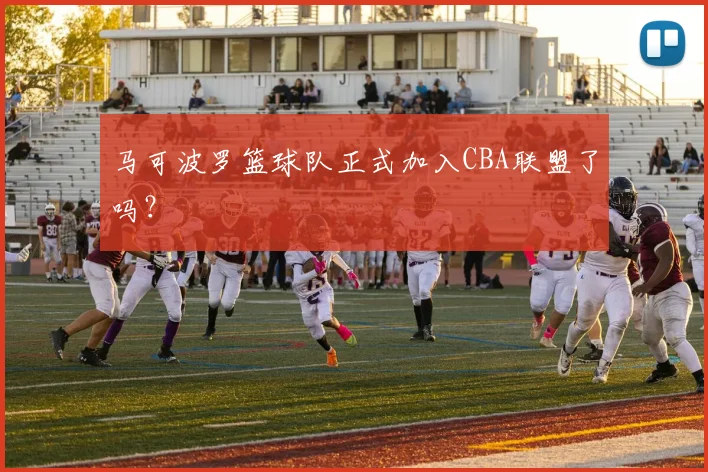 马可波罗篮球队正式加入CBA联盟了吗？