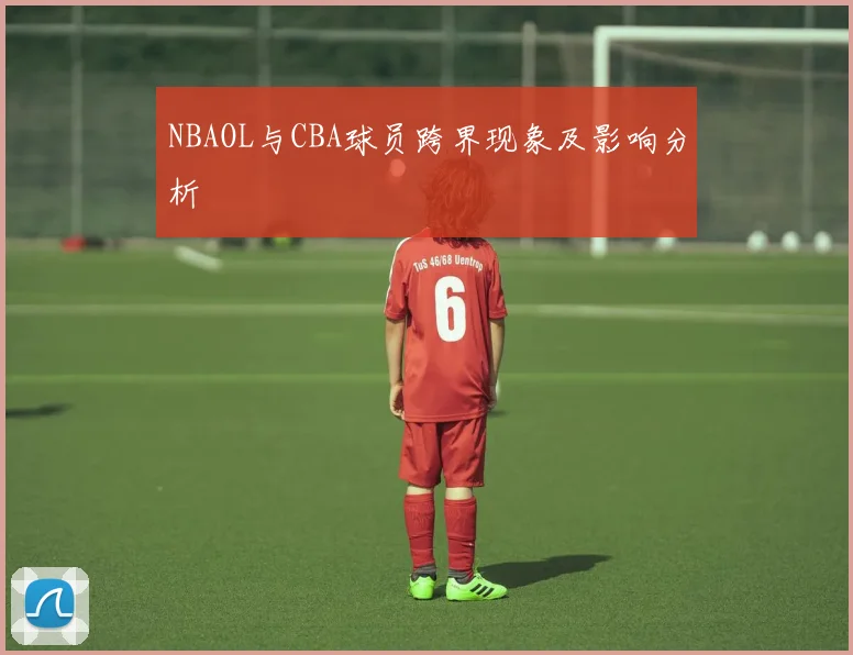 NBAOL与CBA球员跨界现象及影响分析