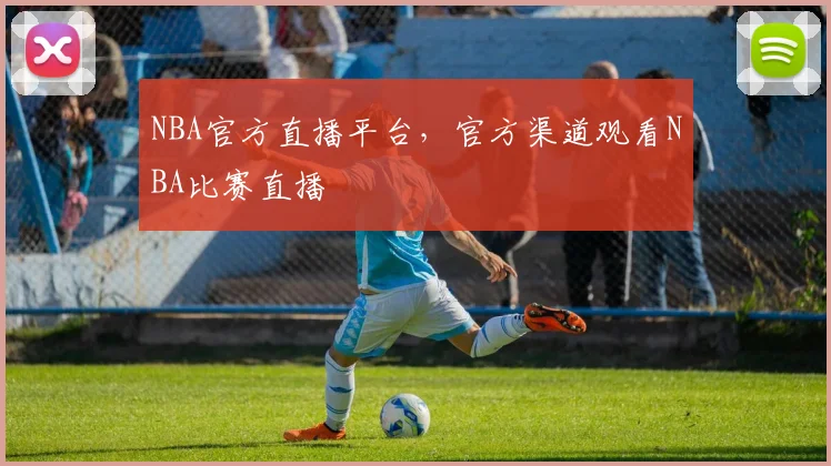 NBA官方直播平台，官方渠道观看NBA比赛直播