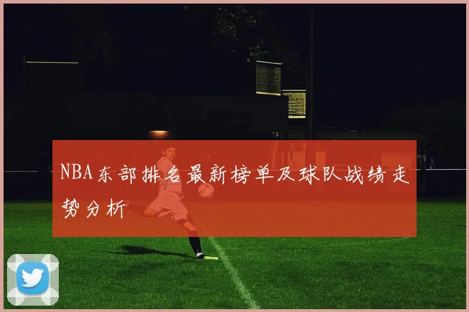NBA东部排名最新榜单及球队战绩走势分析